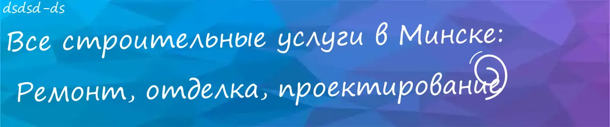 Ремонт и строительство в Минске:  Секреты выбора качественных услуг